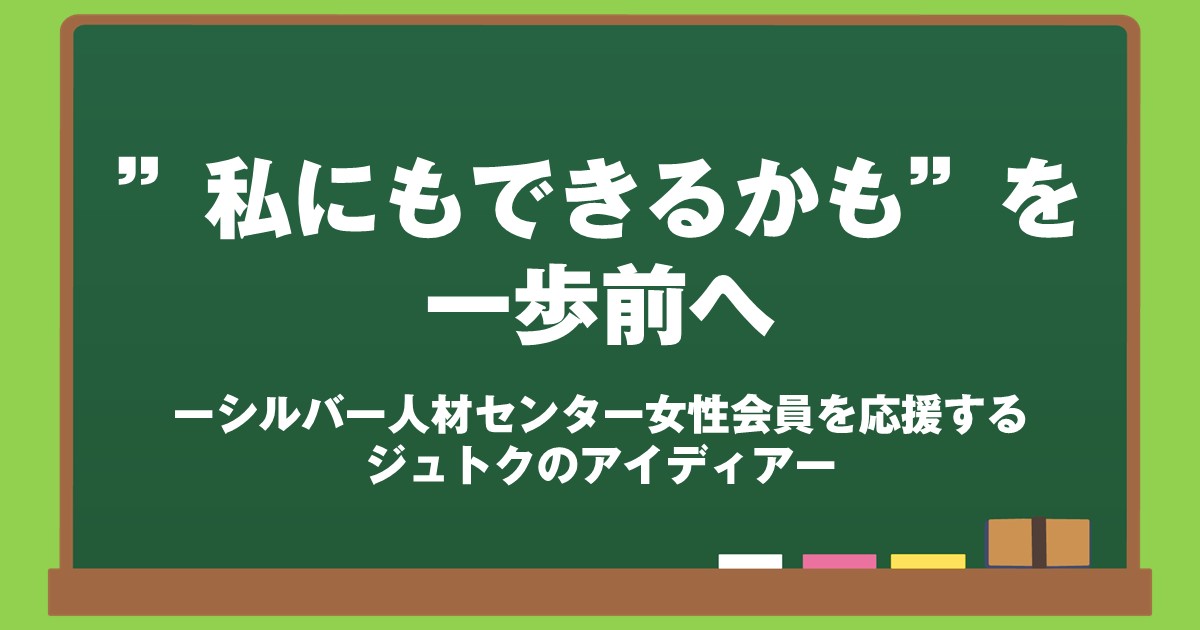 ”私にもできるかも”を一歩前へーシルバー人材センター女性会員を応援するジュトクのアイディアー